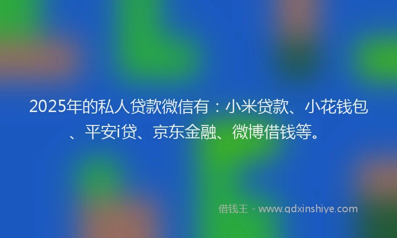 2025年的私人贷款微信有：小米贷款、小花钱包、平安i贷、京东金融、微博借钱等。
