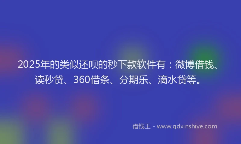2025年的类似还呗的秒下款软件有：微博借钱、读秒贷、360借条、分期乐、滴水贷等。