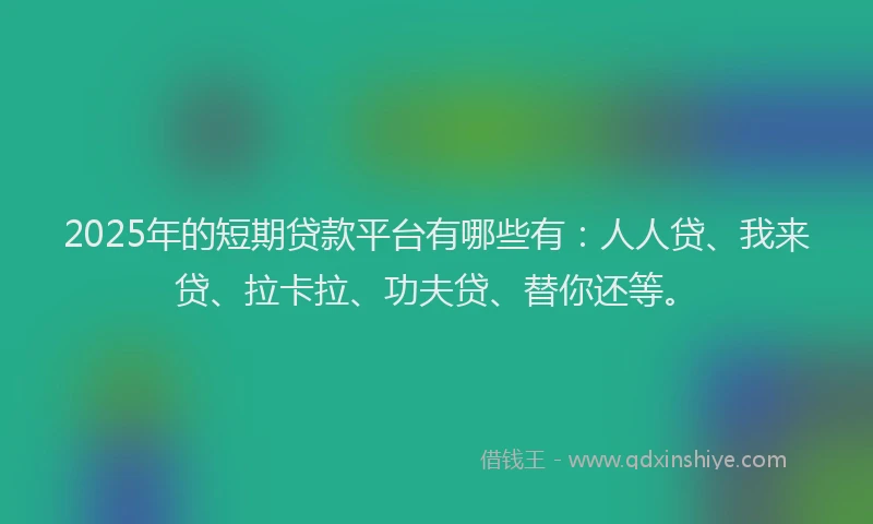 2025年的短期贷款平台有哪些有：人人贷、我来贷、拉卡拉、功夫贷、替你还等。
