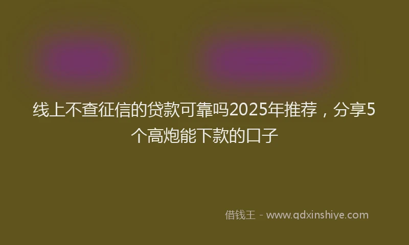 线上不查征信的贷款可靠吗2025年推荐，分享5个高炮能下款的口子