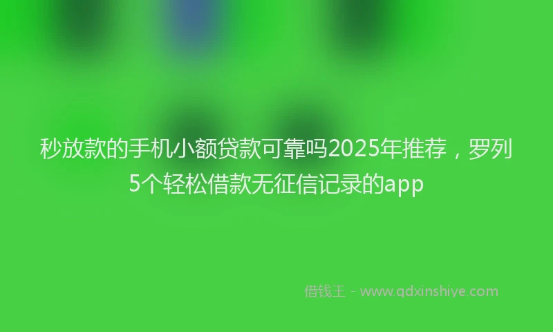 秒放款的手机小额贷款可靠吗2025年推荐，罗列5个轻松借款无征信记录的app
