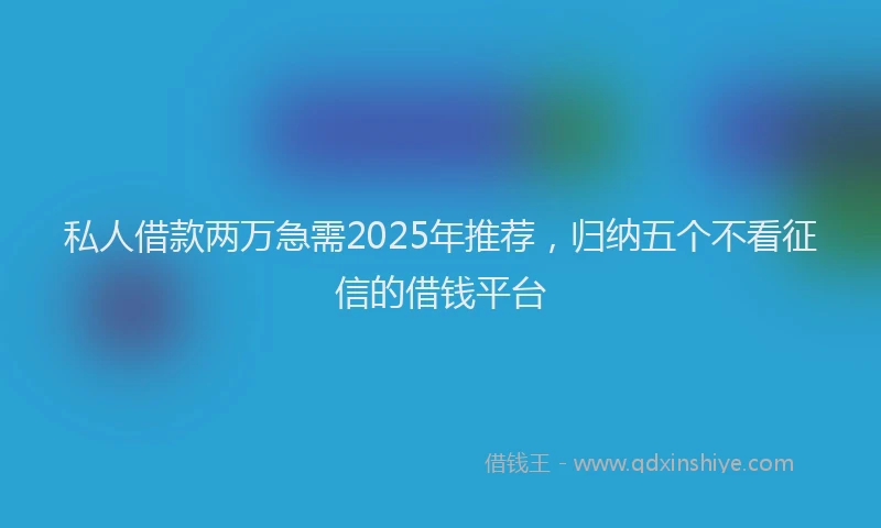 私人借款两万急需2025年推荐，归纳五个不看征信的借钱平台