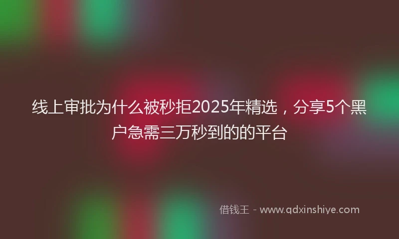 线上审批为什么被秒拒2025年精选，分享5个黑户急需三万秒到的的平台