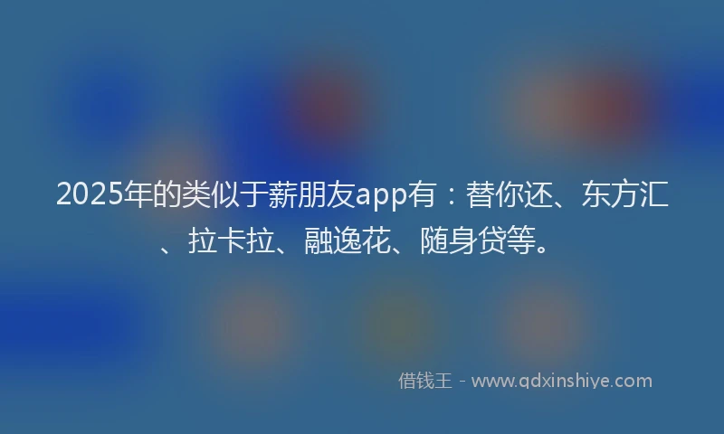 2025年的类似于薪朋友app有：替你还、东方汇、拉卡拉、融逸花、随身贷等。