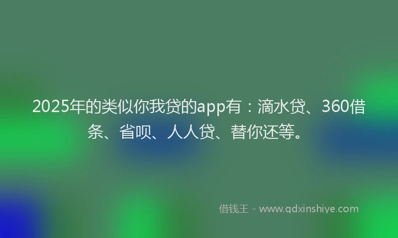 2025年的类似你我贷的app有：滴水贷、360借条、省呗、人人贷、替你还等。
