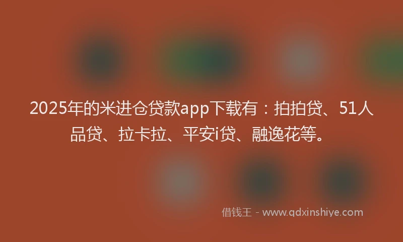 2025年的米进仓贷款app下载有：拍拍贷、51人品贷、拉卡拉、平安i贷、融逸花等。