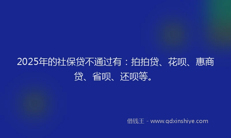 2025年的社保贷不通过有：拍拍贷、花呗、惠商贷、省呗、还呗等。