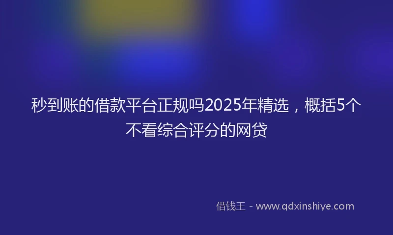 秒到账的借款平台正规吗2025年精选，概括5个不看综合评分的网贷