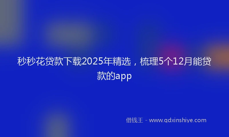 秒秒花贷款下载2025年精选，梳理5个12月能贷款的app