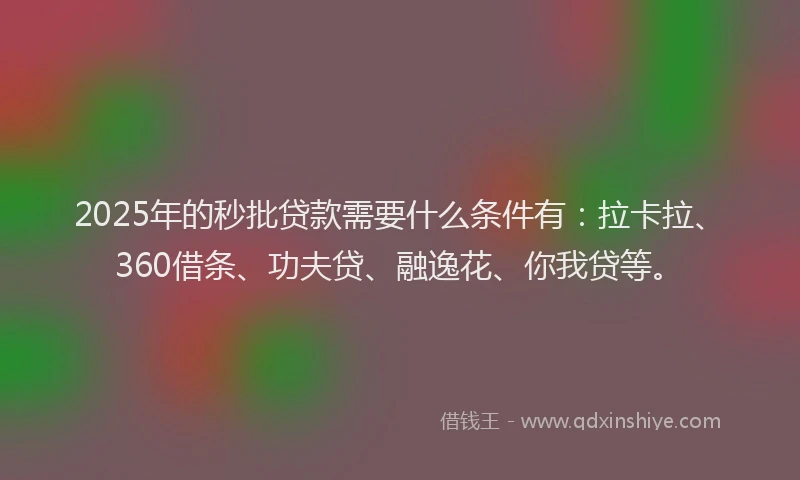 2025年的秒批贷款需要什么条件有：拉卡拉、360借条、功夫贷、融逸花、你我贷等。