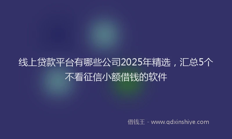 线上贷款平台有哪些公司2025年精选，汇总5个不看征信小额借钱的软件