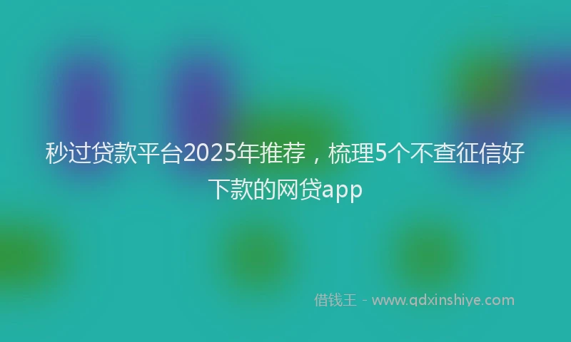 秒过贷款平台2025年推荐，梳理5个不查征信好下款的网贷app