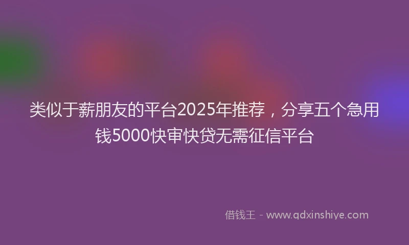类似于薪朋友的平台2025年推荐,分享五个急用钱5000快审快贷无需征信平台