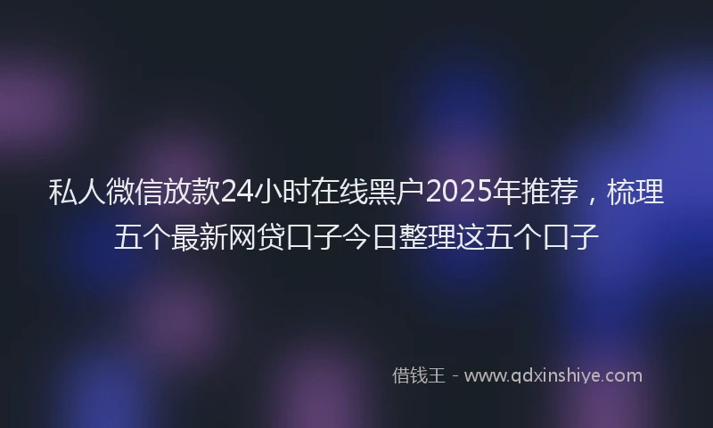 私人微信放款24小时在线黑户2025年推荐，梳理五个最新网贷口子今日整理这五个口子
