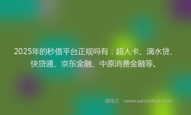 2025年的秒借平台正规吗有：超人卡、滴水贷、快贷通、京东金融、中原消费金融等。