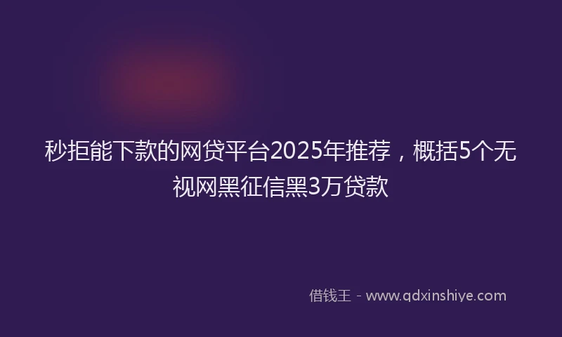 秒拒能下款的网贷平台2025年推荐，概括5个无视网黑征信黑3万贷款