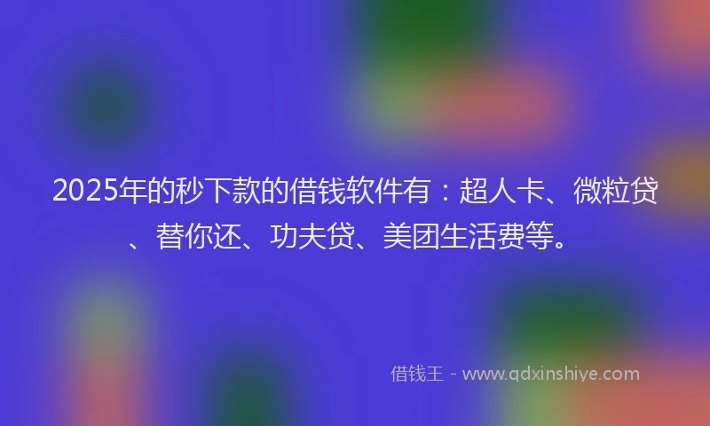 2025年的秒下款的借钱软件有：超人卡、微粒贷、替你还、功夫贷、美团生活费等。