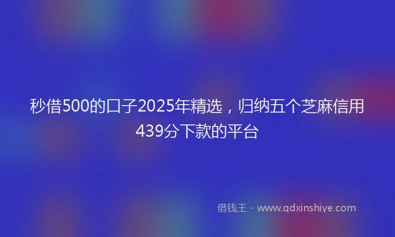 秒借500的口子2025年精选，归纳五个芝麻信用439分下款的平台