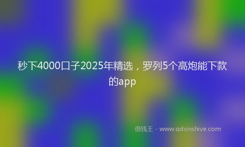 秒下4000口子2025年精选，罗列5个高炮能下款的app