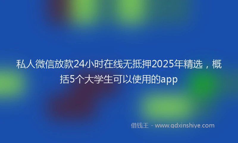 私人微信放款24小时在线无抵押2025年精选，概括5个大学生可以使用的app