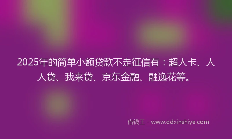 2025年的简单小额贷款不走征信有：超人卡、人人贷、我来贷、京东金融、融逸花等。