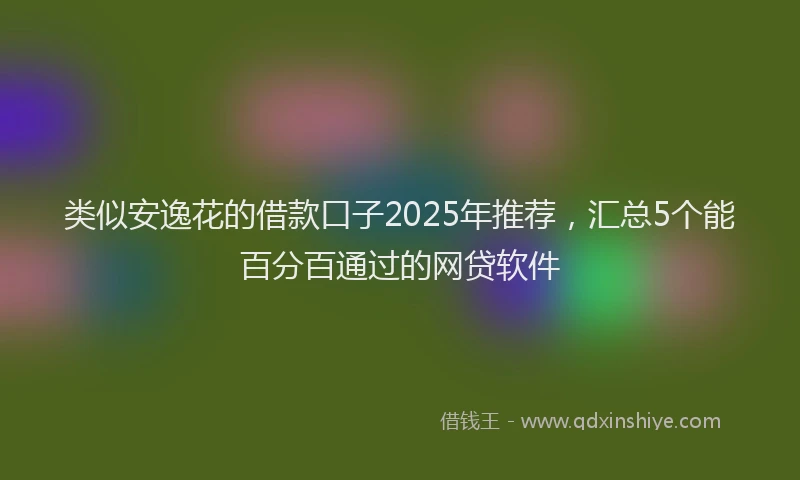 类似安逸花的借款口子2025年推荐，汇总5个能百分百通过的网贷软件