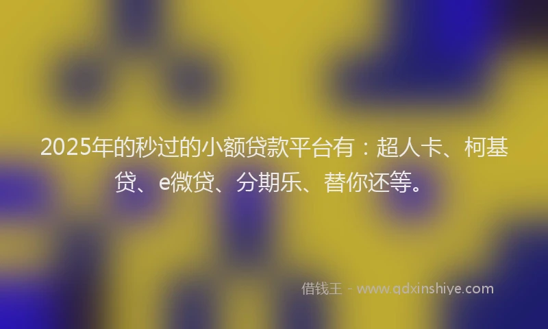 2025年的秒过的小额贷款平台有：超人卡、柯基贷、e微贷、分期乐、替你还等。