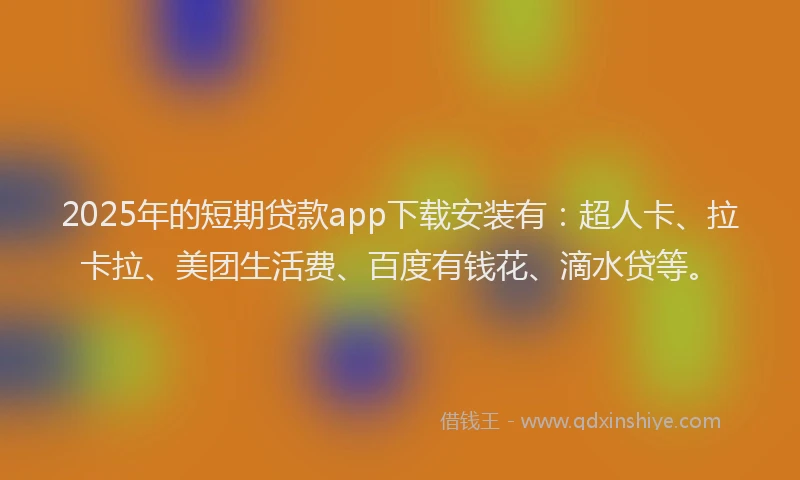 2025年的短期贷款app下载安装有：超人卡、拉卡拉、美团生活费、百度有钱花、滴水贷等。