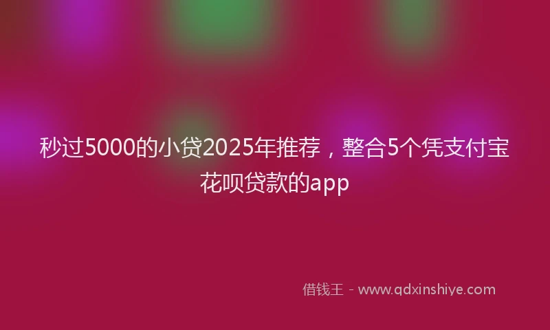 秒过5000的小贷2025年推荐，整合5个凭支付宝花呗贷款的app