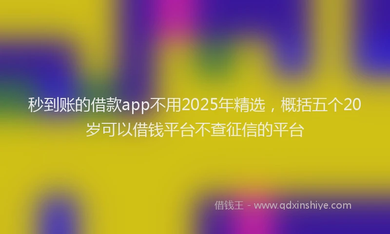 秒到账的借款app不用2025年精选，概括五个20岁可以借钱平台不查征信的平台