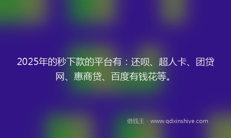 2025年的秒下款的平台有：还呗、超人卡、团贷网、惠商贷、百度有钱花等。