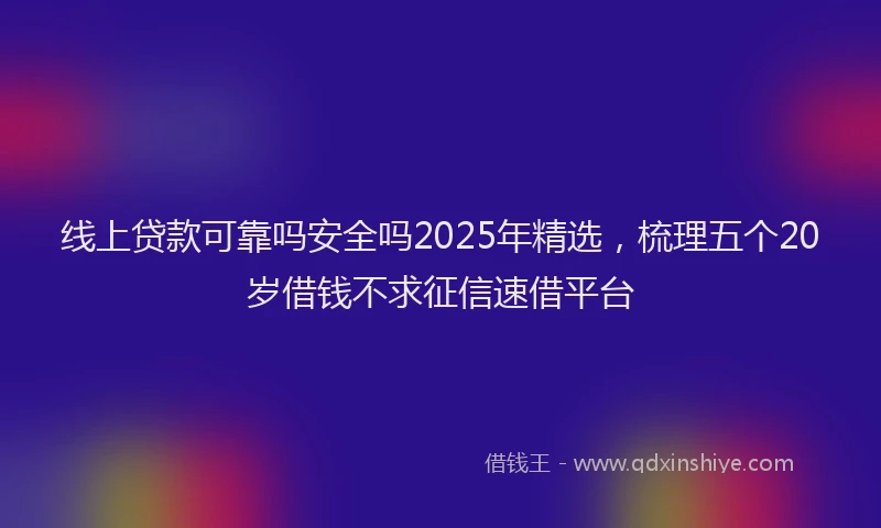 线上贷款可靠吗安全吗2025年精选，梳理五个20岁借钱不求征信速借平台