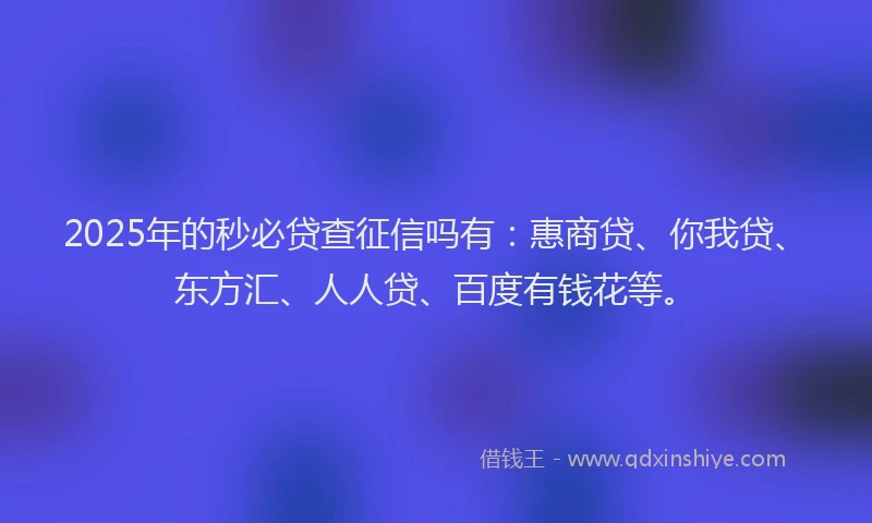 2025年的秒必贷查征信吗有：惠商贷、你我贷、东方汇、人人贷、百度有钱花等。