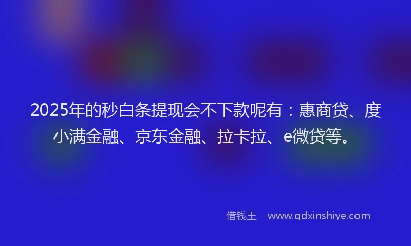 2025年的秒白条提现会不下款呢有：惠商贷、度小满金融、京东金融、拉卡拉、e微贷等。