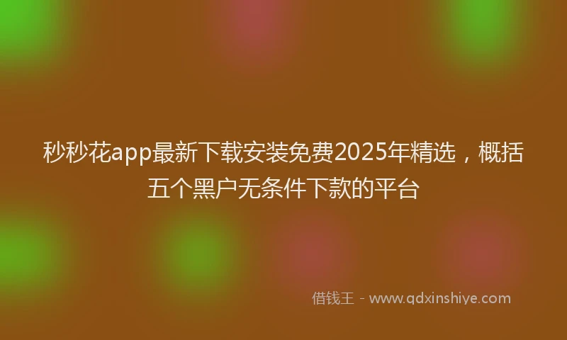 秒秒花app最新下载安装免费2025年精选，概括五个黑户无条件下款的平台
