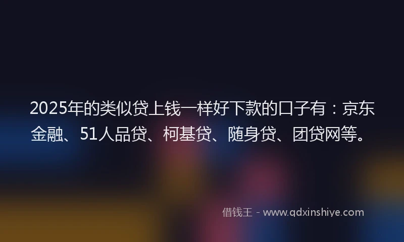 2025年的类似贷上钱一样好下款的口子有：京东金融、51人品贷、柯基贷、随身贷、团贷网等。
