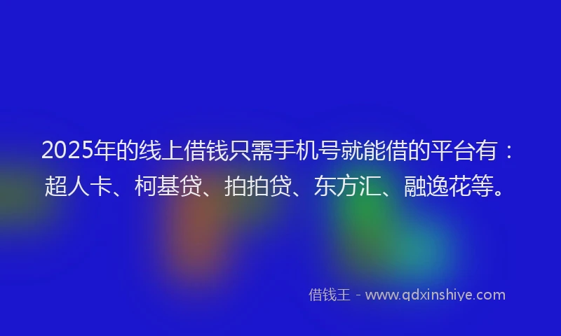 2025年的线上借钱只需手机号就能借的平台有：超人卡、柯基贷、拍拍贷、东方汇、融逸花等。