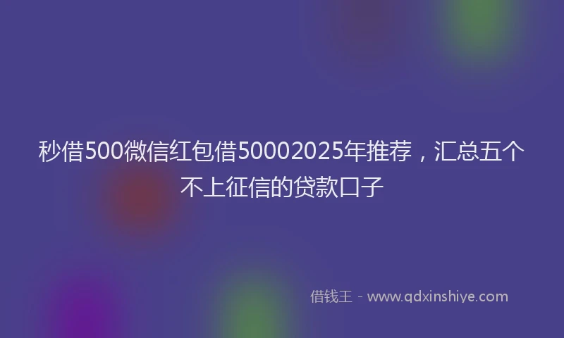 秒借500微信红包借50002025年推荐，汇总五个不上征信的贷款口子