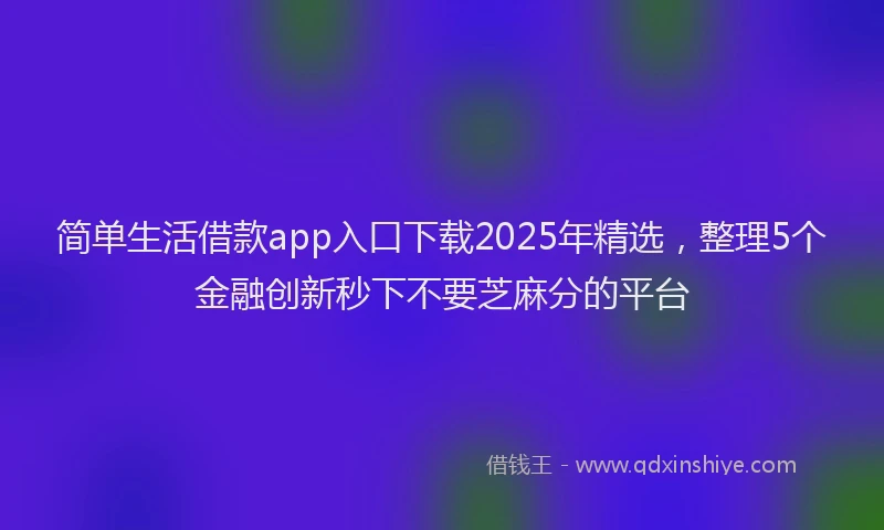 简单生活借款app入口下载2025年精选，整理5个金融创新秒下不要芝麻分的平台