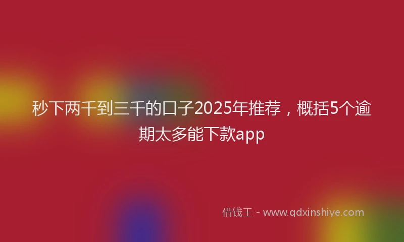 秒下两千到三千的口子2025年推荐，概括5个逾期太多能下款app