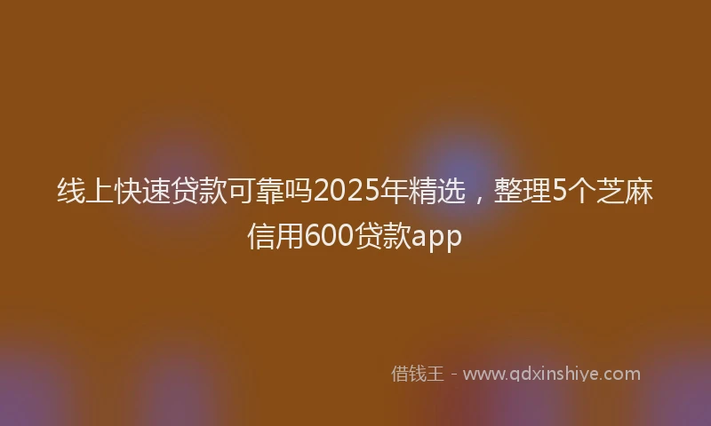 线上快速贷款可靠吗2025年精选，整理5个芝麻信用600贷款app