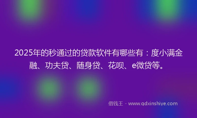 2025年的秒通过的贷款软件有哪些有：度小满金融、功夫贷、随身贷、花呗、e微贷等。
