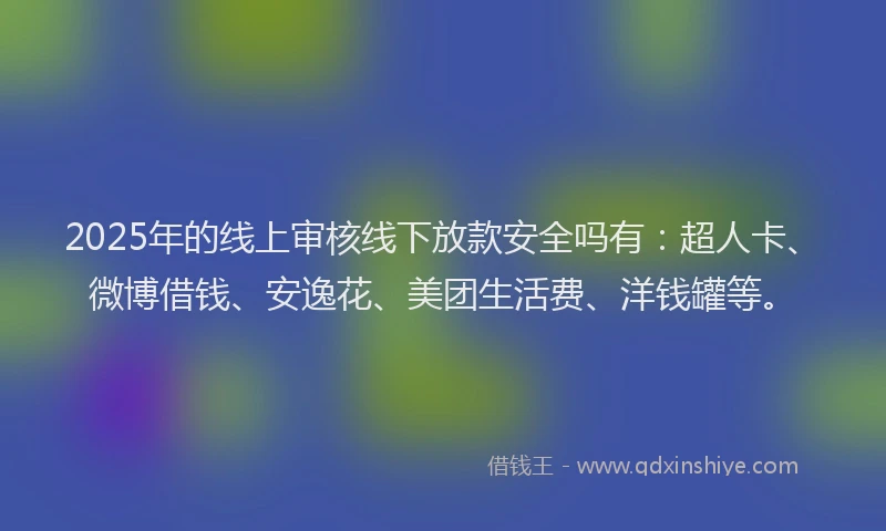 2025年的线上审核线下放款安全吗有：超人卡、微博借钱、安逸花、美团生活费、洋钱罐等。