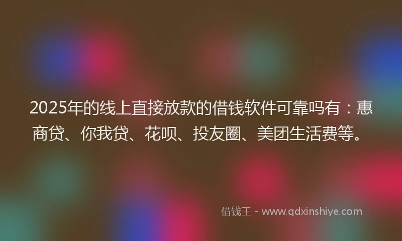 2025年的线上直接放款的借钱软件可靠吗有：惠商贷、你我贷、花呗、投友圈、美团生活费等。