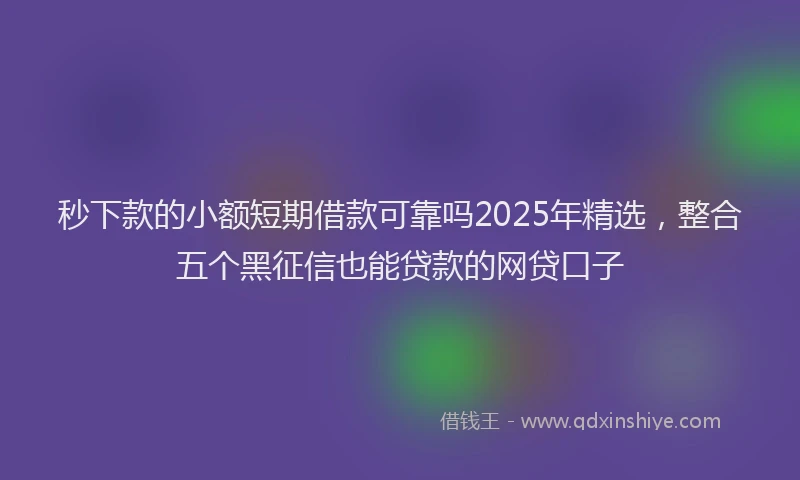 秒下款的小额短期借款可靠吗2025年精选，整合五个黑征信也能贷款的网贷口子