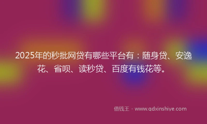 2025年的秒批网贷有哪些平台有：随身贷、安逸花、省呗、读秒贷、百度有钱花等。