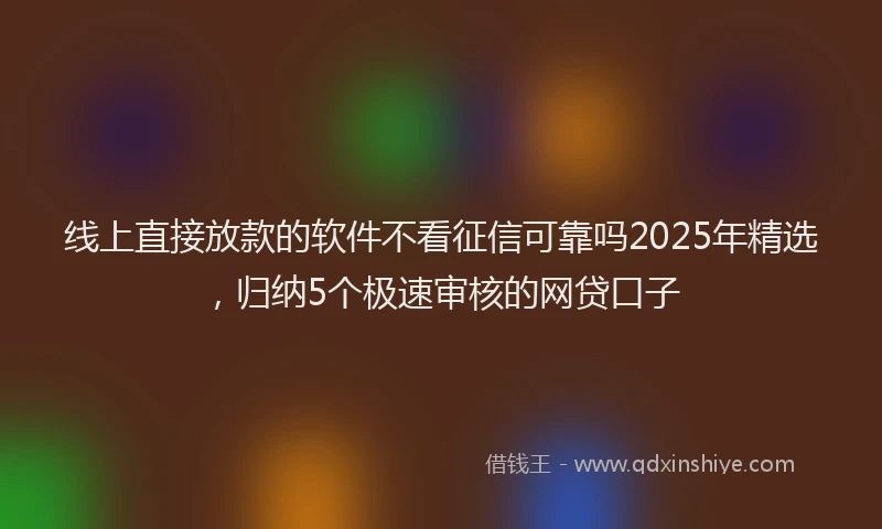 线上直接放款的软件不看征信可靠吗2025年精选，归纳5个极速审核的网贷口子