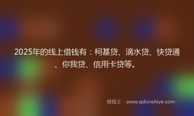 2025年的线上借钱有：柯基贷、滴水贷、快贷通、你我贷、信用卡贷等。
