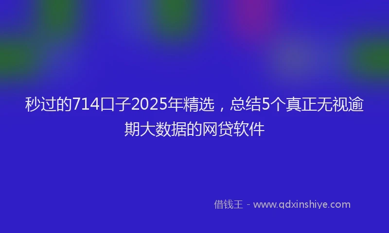秒过的714口子2025年精选，总结5个真正无视逾期大数据的网贷软件
