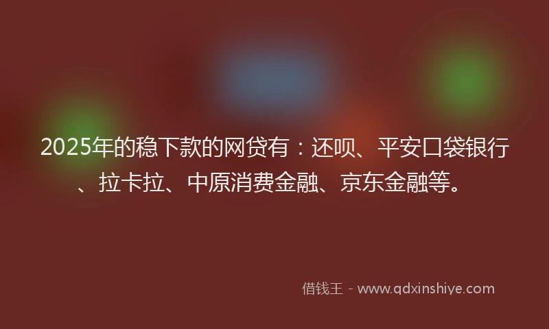 2025年的稳下款的网贷有：还呗、平安口袋银行、拉卡拉、中原消费金融、京东金融等。